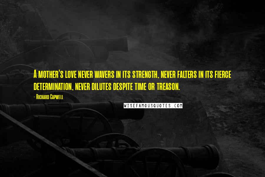 Richard Capwell Quotes: A mother's love never wavers in its strength, never falters in its fierce determination, never dilutes despite time or treason.