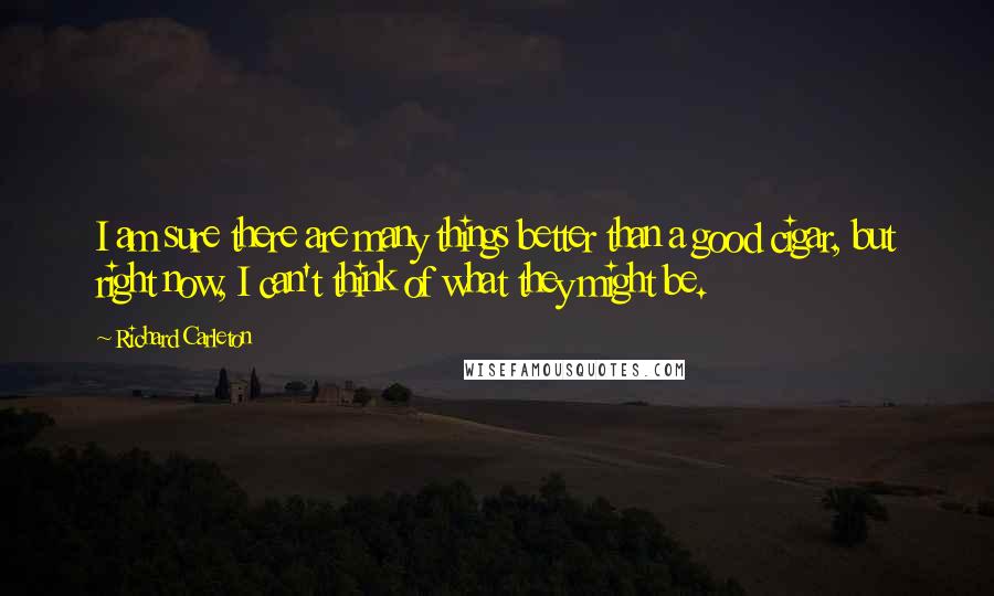 Richard Carleton Quotes: I am sure there are many things better than a good cigar, but right now, I can't think of what they might be.