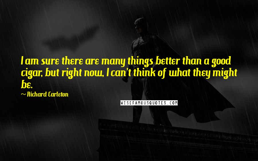 Richard Carleton Quotes: I am sure there are many things better than a good cigar, but right now, I can't think of what they might be.