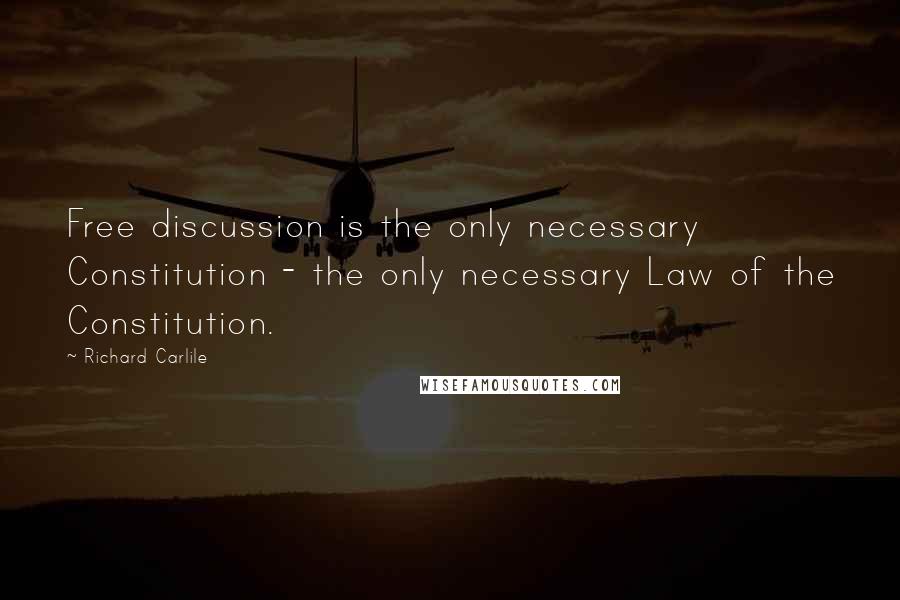 Richard Carlile Quotes: Free discussion is the only necessary Constitution - the only necessary Law of the Constitution.