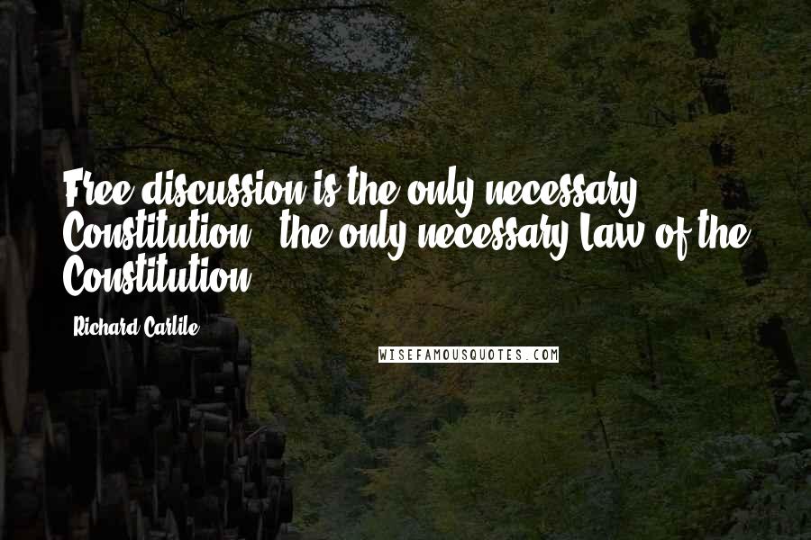 Richard Carlile Quotes: Free discussion is the only necessary Constitution - the only necessary Law of the Constitution.