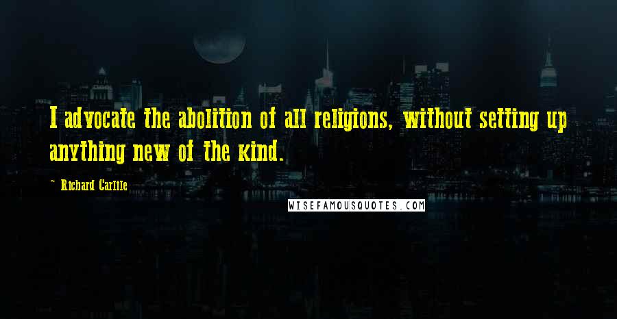 Richard Carlile Quotes: I advocate the abolition of all religions, without setting up anything new of the kind.