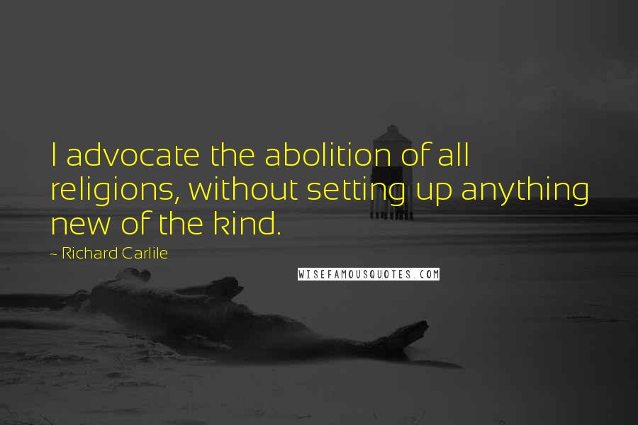 Richard Carlile Quotes: I advocate the abolition of all religions, without setting up anything new of the kind.