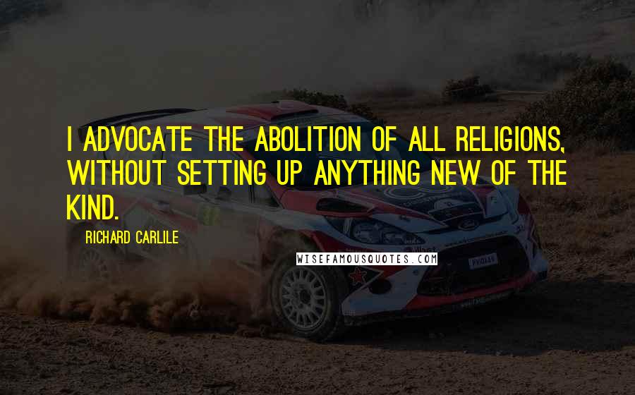 Richard Carlile Quotes: I advocate the abolition of all religions, without setting up anything new of the kind.