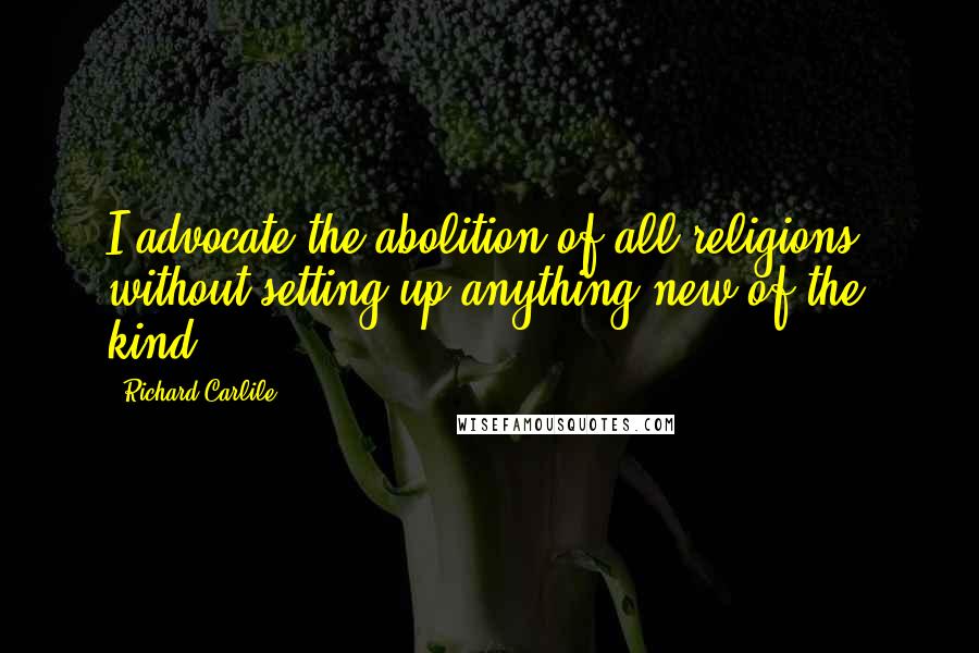 Richard Carlile Quotes: I advocate the abolition of all religions, without setting up anything new of the kind.