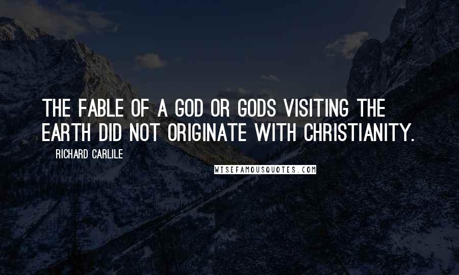 Richard Carlile Quotes: The fable of a god or gods visiting the earth did not originate with Christianity.