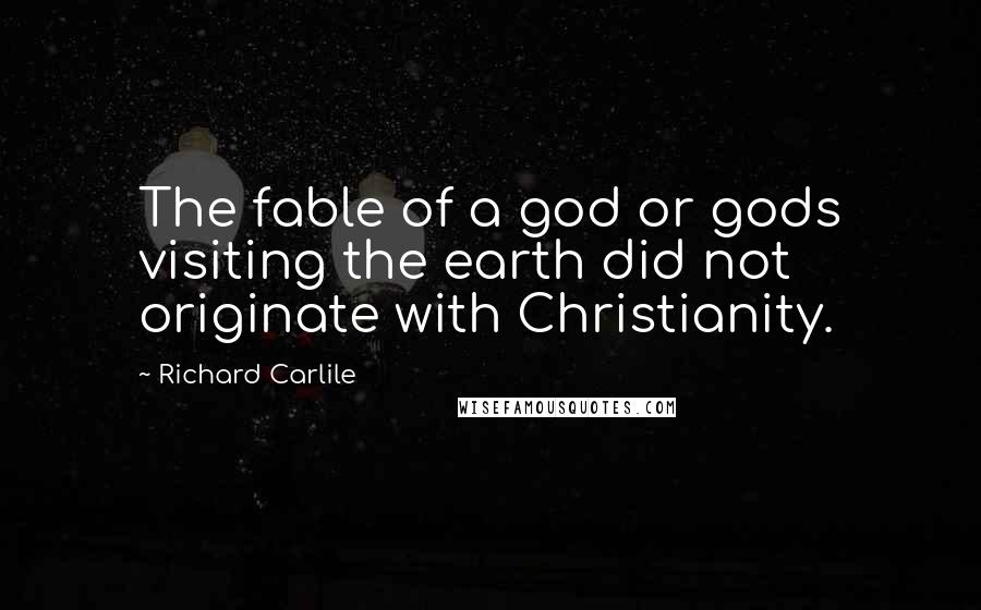 Richard Carlile Quotes: The fable of a god or gods visiting the earth did not originate with Christianity.