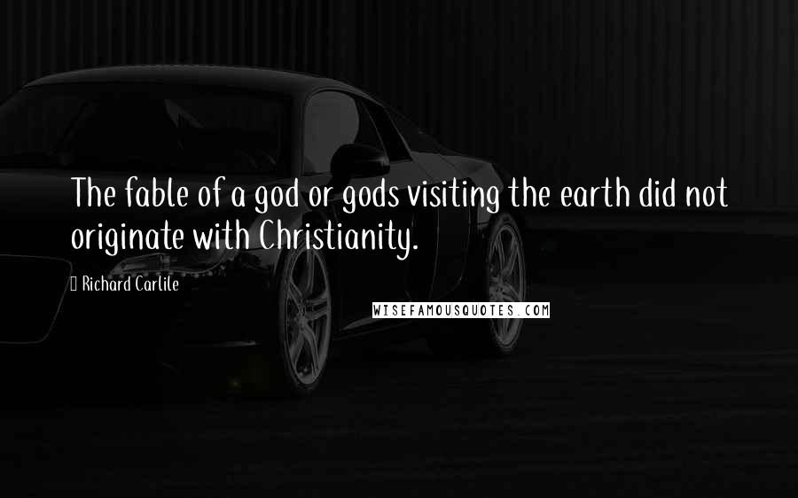 Richard Carlile Quotes: The fable of a god or gods visiting the earth did not originate with Christianity.