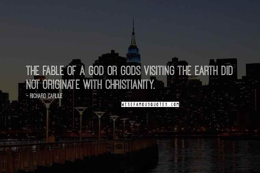 Richard Carlile Quotes: The fable of a god or gods visiting the earth did not originate with Christianity.