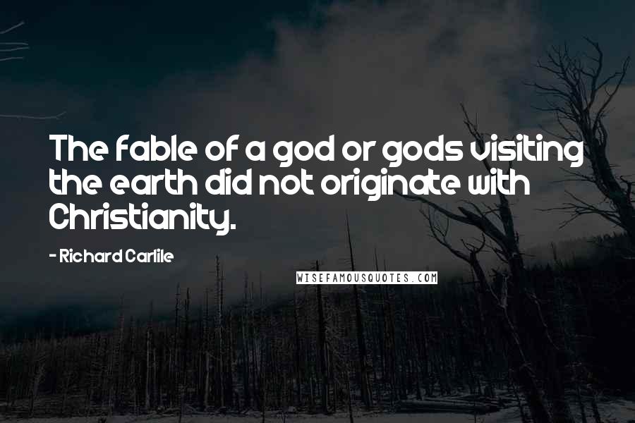 Richard Carlile Quotes: The fable of a god or gods visiting the earth did not originate with Christianity.