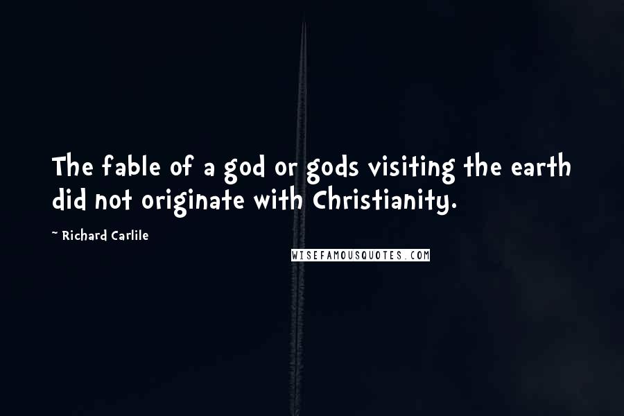 Richard Carlile Quotes: The fable of a god or gods visiting the earth did not originate with Christianity.