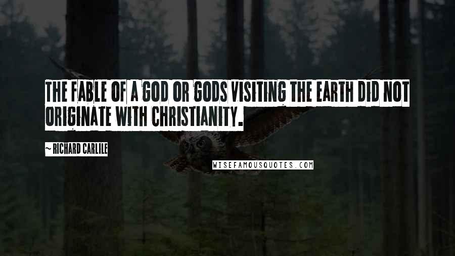 Richard Carlile Quotes: The fable of a god or gods visiting the earth did not originate with Christianity.