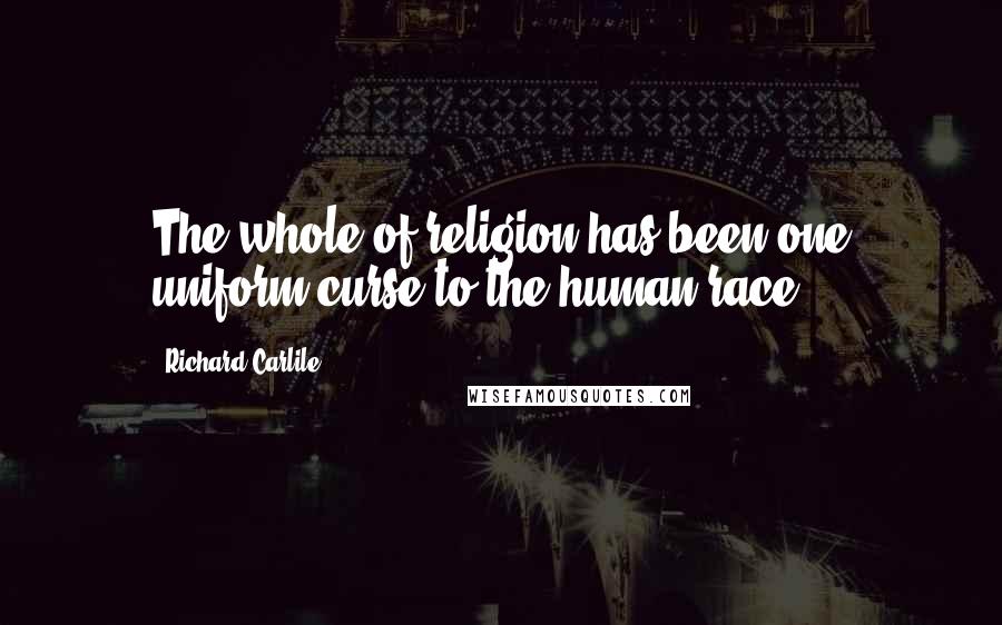 Richard Carlile Quotes: The whole of religion has been one uniform curse to the human race ...