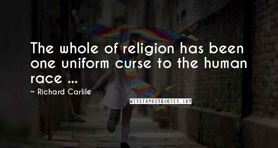 Richard Carlile Quotes: The whole of religion has been one uniform curse to the human race ...