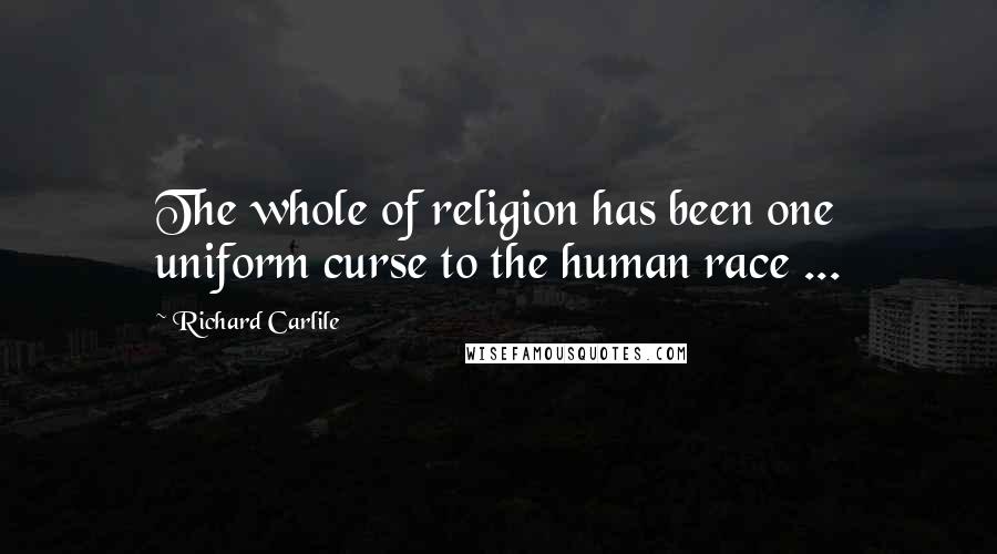 Richard Carlile Quotes: The whole of religion has been one uniform curse to the human race ...