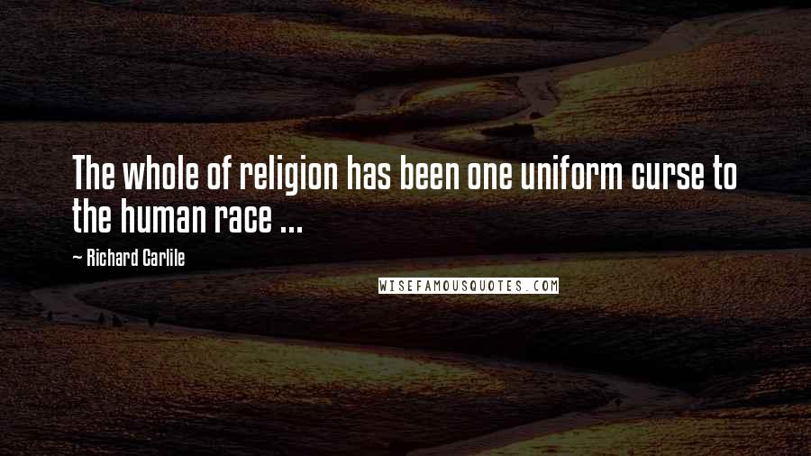 Richard Carlile Quotes: The whole of religion has been one uniform curse to the human race ...