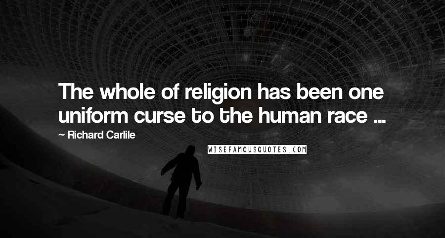 Richard Carlile Quotes: The whole of religion has been one uniform curse to the human race ...