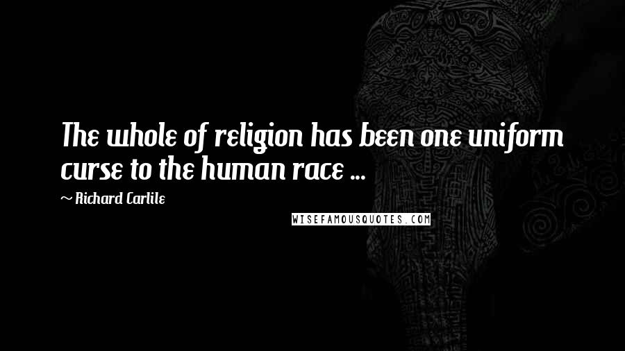 Richard Carlile Quotes: The whole of religion has been one uniform curse to the human race ...