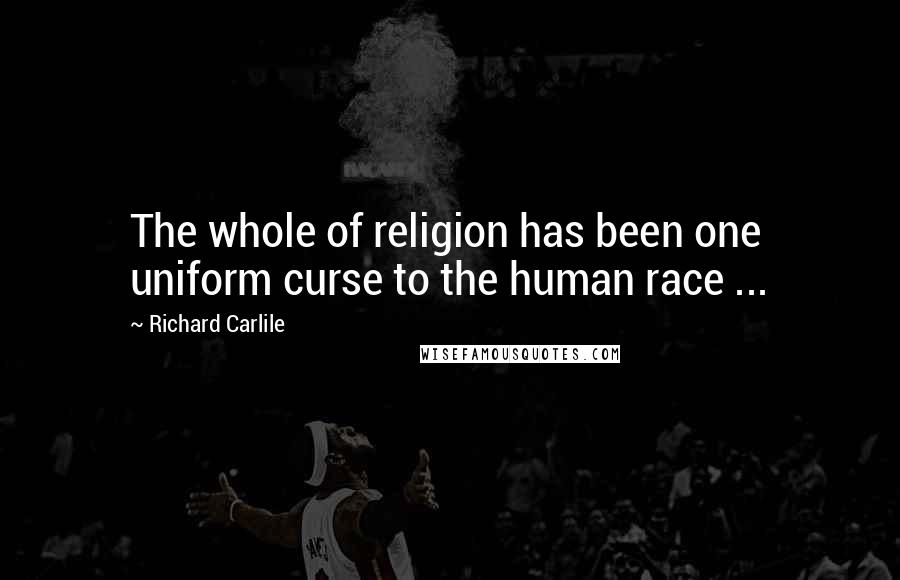 Richard Carlile Quotes: The whole of religion has been one uniform curse to the human race ...