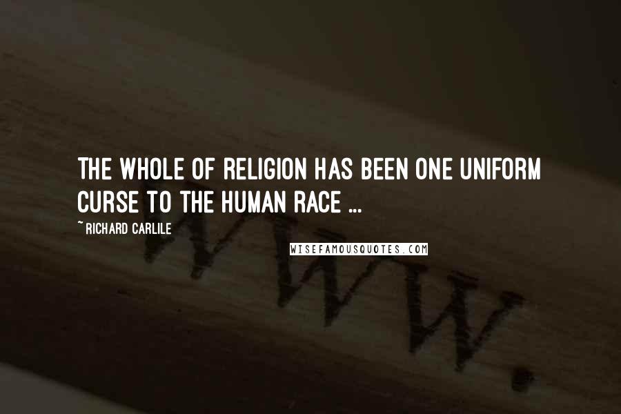 Richard Carlile Quotes: The whole of religion has been one uniform curse to the human race ...