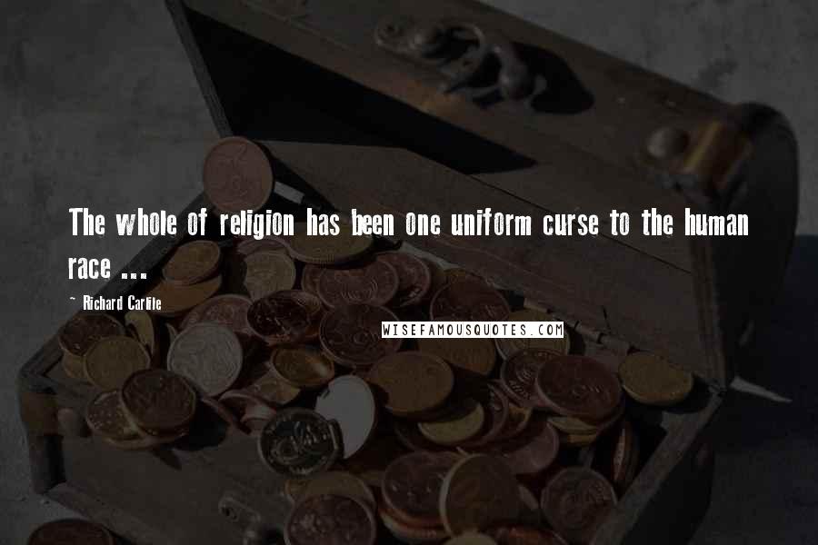 Richard Carlile Quotes: The whole of religion has been one uniform curse to the human race ...