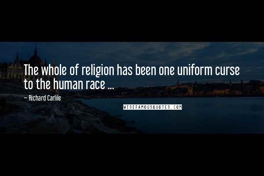 Richard Carlile Quotes: The whole of religion has been one uniform curse to the human race ...