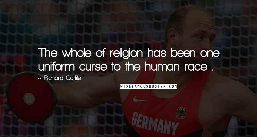 Richard Carlile Quotes: The whole of religion has been one uniform curse to the human race ...