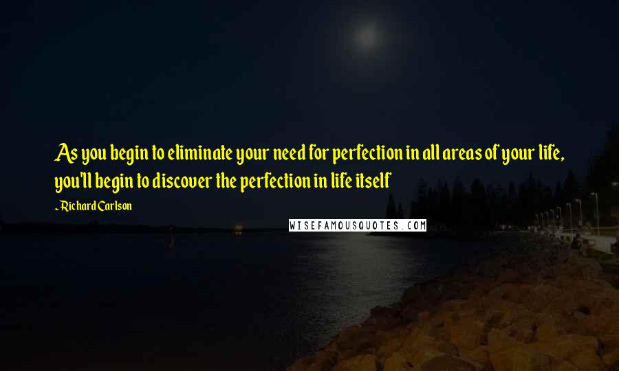 Richard Carlson Quotes: As you begin to eliminate your need for perfection in all areas of your life, you'll begin to discover the perfection in life itself