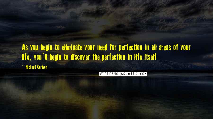 Richard Carlson Quotes: As you begin to eliminate your need for perfection in all areas of your life, you'll begin to discover the perfection in life itself