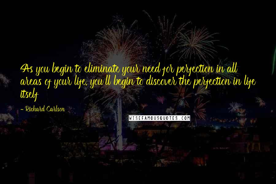 Richard Carlson Quotes: As you begin to eliminate your need for perfection in all areas of your life, you'll begin to discover the perfection in life itself