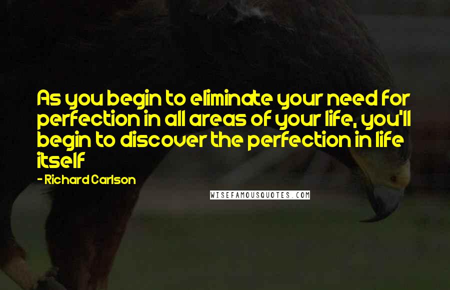 Richard Carlson Quotes: As you begin to eliminate your need for perfection in all areas of your life, you'll begin to discover the perfection in life itself