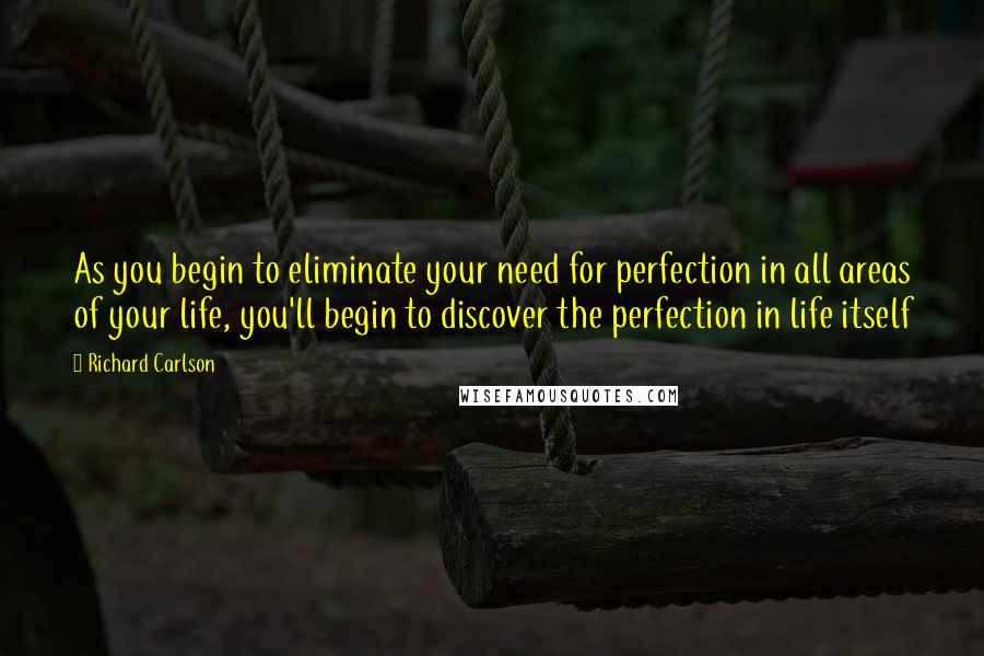 Richard Carlson Quotes: As you begin to eliminate your need for perfection in all areas of your life, you'll begin to discover the perfection in life itself