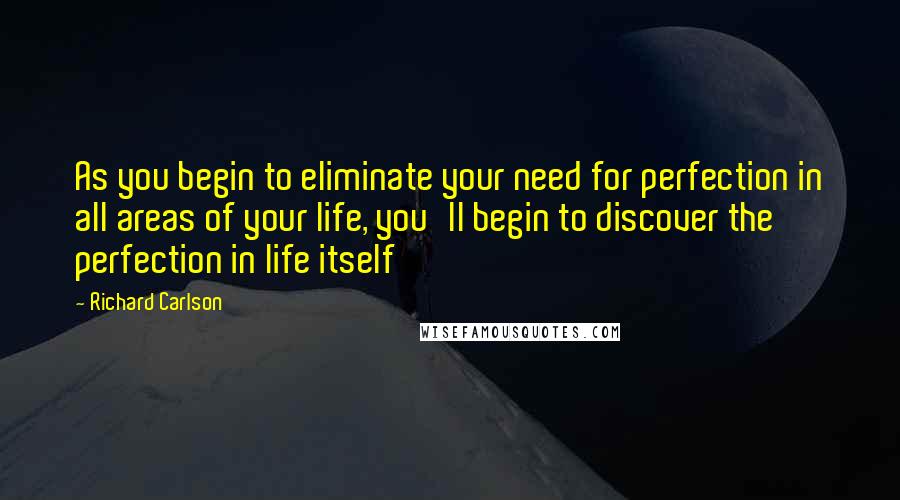 Richard Carlson Quotes: As you begin to eliminate your need for perfection in all areas of your life, you'll begin to discover the perfection in life itself