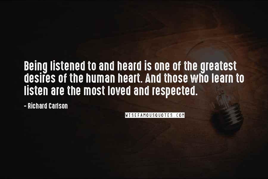 Richard Carlson Quotes: Being listened to and heard is one of the greatest desires of the human heart. And those who learn to listen are the most loved and respected.