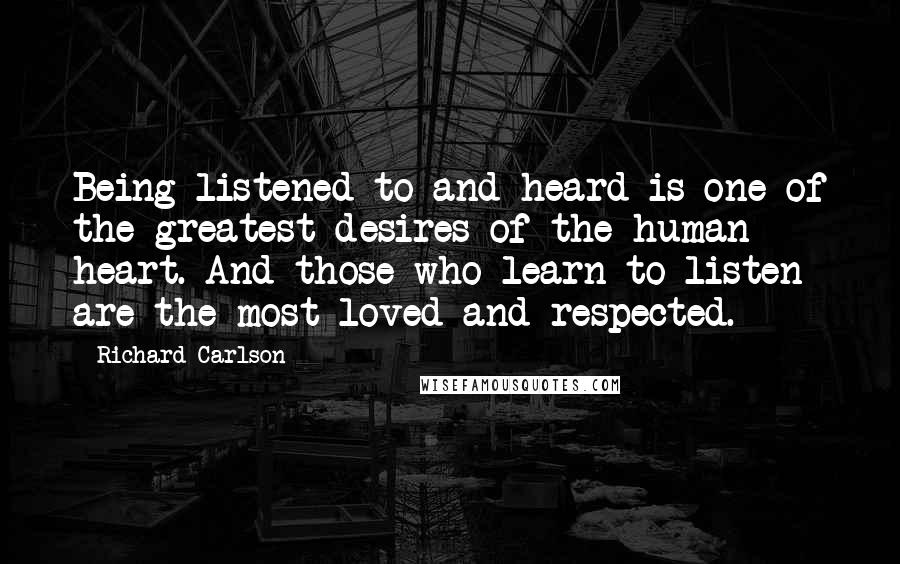 Richard Carlson Quotes: Being listened to and heard is one of the greatest desires of the human heart. And those who learn to listen are the most loved and respected.