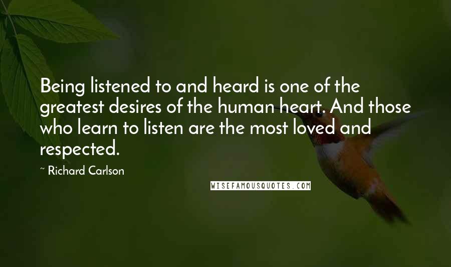 Richard Carlson Quotes: Being listened to and heard is one of the greatest desires of the human heart. And those who learn to listen are the most loved and respected.