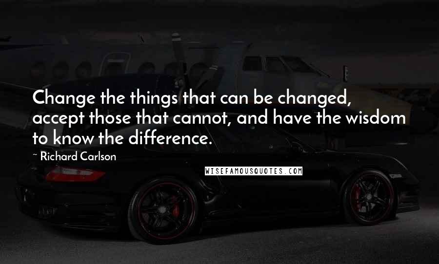 Richard Carlson Quotes: Change the things that can be changed, accept those that cannot, and have the wisdom to know the difference.