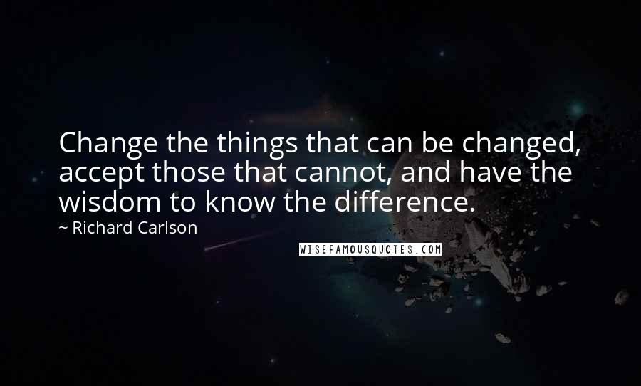 Richard Carlson Quotes: Change the things that can be changed, accept those that cannot, and have the wisdom to know the difference.