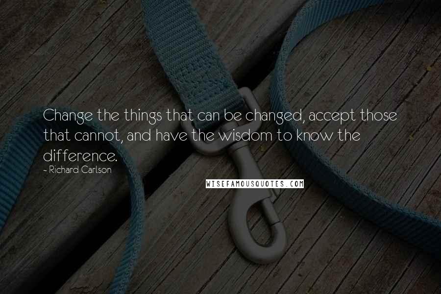 Richard Carlson Quotes: Change the things that can be changed, accept those that cannot, and have the wisdom to know the difference.