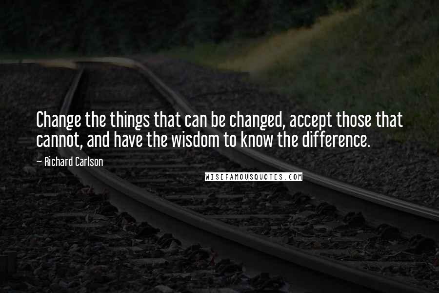 Richard Carlson Quotes: Change the things that can be changed, accept those that cannot, and have the wisdom to know the difference.