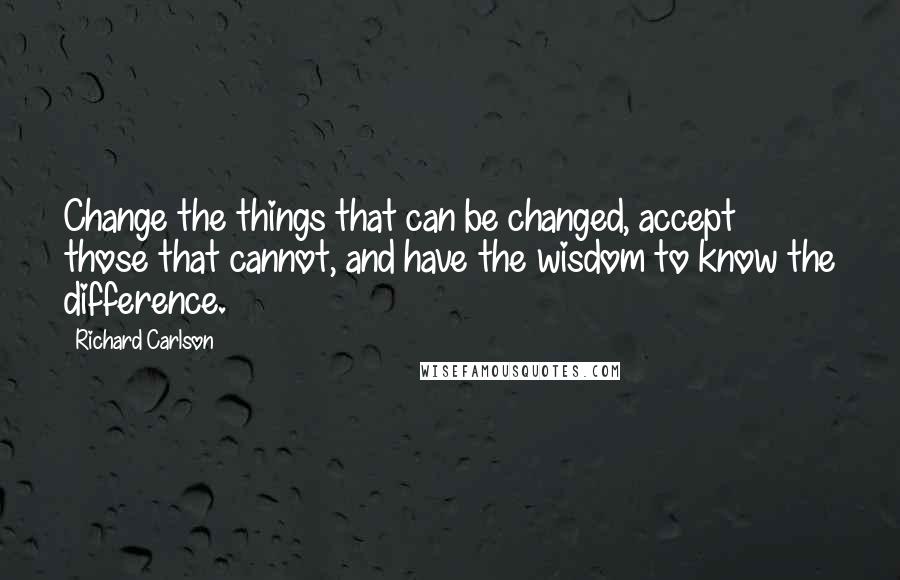 Richard Carlson Quotes: Change the things that can be changed, accept those that cannot, and have the wisdom to know the difference.