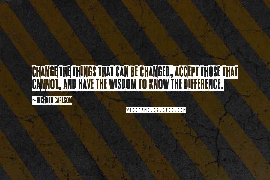Richard Carlson Quotes: Change the things that can be changed, accept those that cannot, and have the wisdom to know the difference.