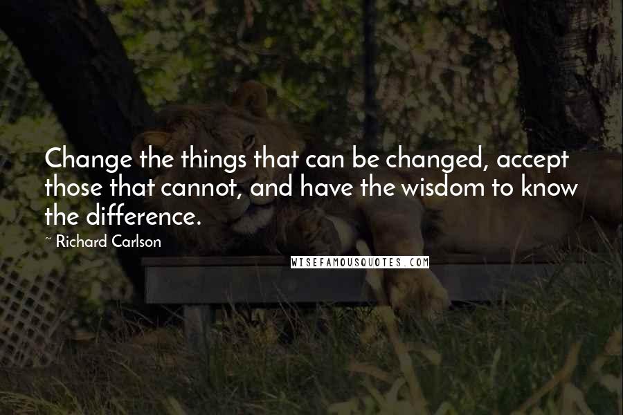 Richard Carlson Quotes: Change the things that can be changed, accept those that cannot, and have the wisdom to know the difference.