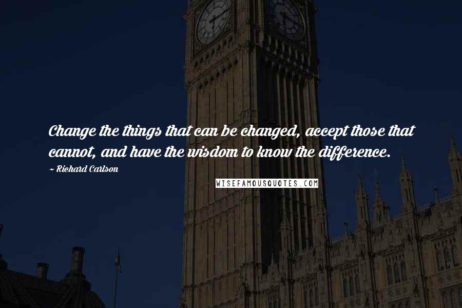 Richard Carlson Quotes: Change the things that can be changed, accept those that cannot, and have the wisdom to know the difference.