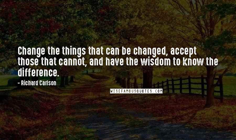 Richard Carlson Quotes: Change the things that can be changed, accept those that cannot, and have the wisdom to know the difference.