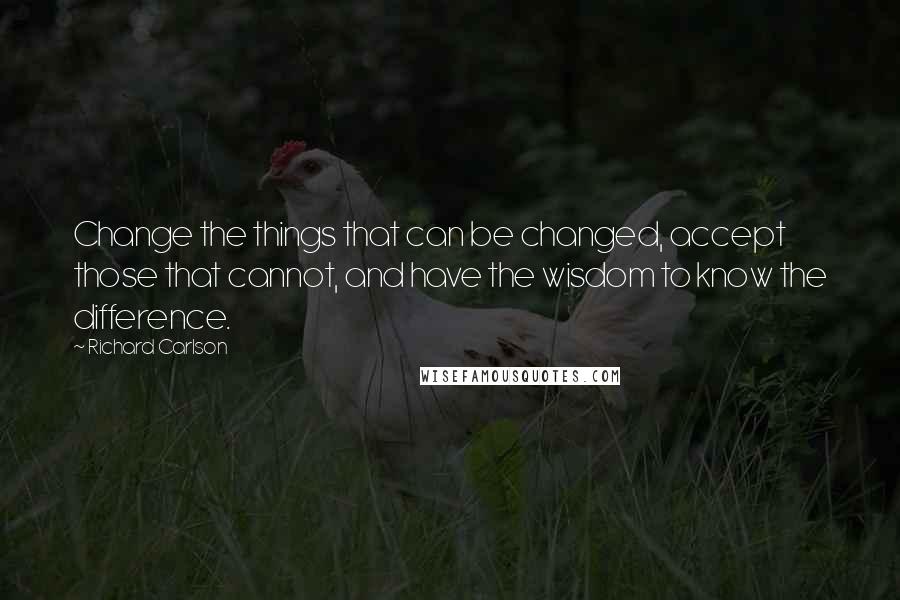 Richard Carlson Quotes: Change the things that can be changed, accept those that cannot, and have the wisdom to know the difference.