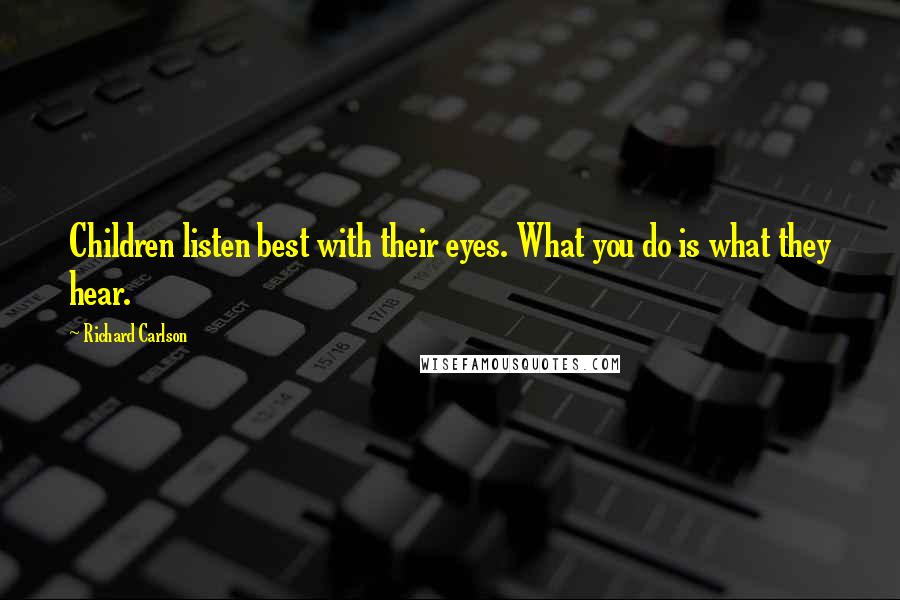 Richard Carlson Quotes: Children listen best with their eyes. What you do is what they hear.