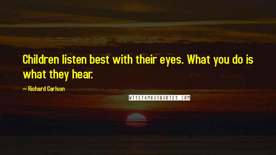 Richard Carlson Quotes: Children listen best with their eyes. What you do is what they hear.