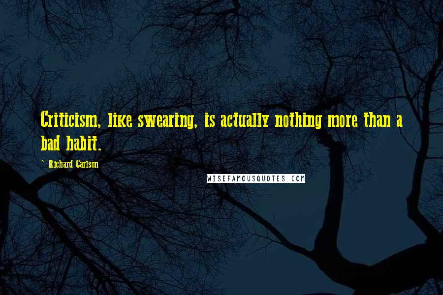 Richard Carlson Quotes: Criticism, like swearing, is actually nothing more than a bad habit.