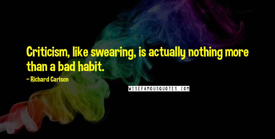 Richard Carlson Quotes: Criticism, like swearing, is actually nothing more than a bad habit.